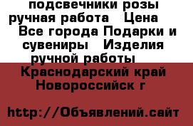 подсвечники розы ручная работа › Цена ­ 1 - Все города Подарки и сувениры » Изделия ручной работы   . Краснодарский край,Новороссийск г.